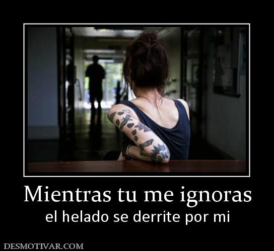 Mientras tu me ignoras el helado se derrite por mi