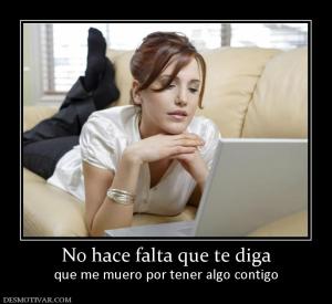 No hace falta que te diga que me muero por tener algo contigo