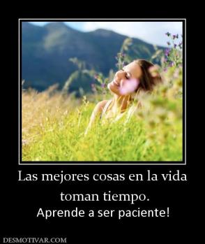 Las mejores cosas en la vida  toman tiempo. Aprende a ser paciente!