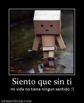 Siento que sin ti mi vida no tiene ningun sentido :'(