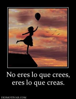 No eres lo que crees, eres lo que creas.