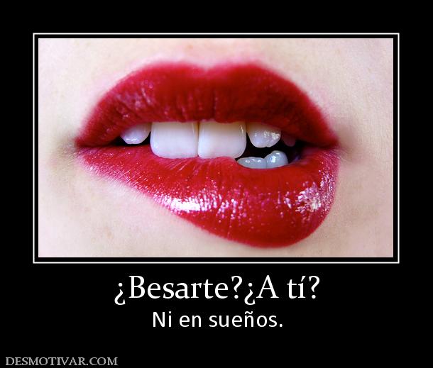 ¿Besarte?¿A tí? Ni en sueños.