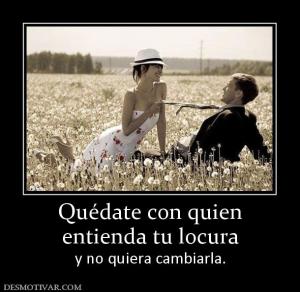 Quédate con quien entienda tu locura y no quiera cambiarla.
