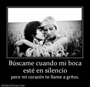 Búscame cuando mi boca esté en silencio  pero mi corazón te llame a gritos.