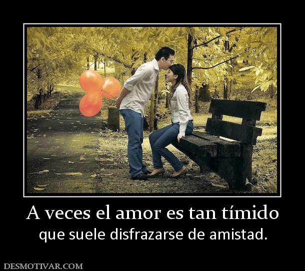 A veces el amor es tan tímido que suele disfrazarse de amistad.
