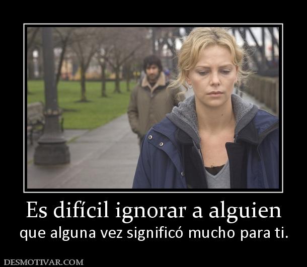 Es difícil ignorar a alguien que alguna vez significó mucho para ti.