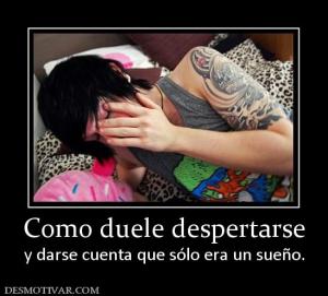 Como duele despertarse y darse cuenta que sólo era un sueño.