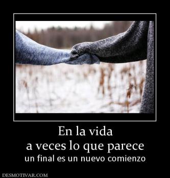 En la vida a veces lo que parece  un final es un nuevo comienzo