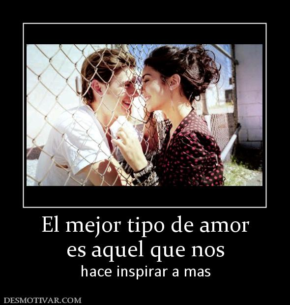 El mejor tipo de amor es aquel que nos  hace inspirar a mas