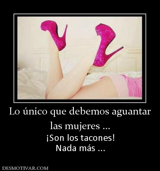 Lo único que debemos aguantar las mujeres ... ¡Son los tacones! Nada más ...