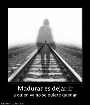 Madurar es dejar ir a quien ya no se quiere quedar