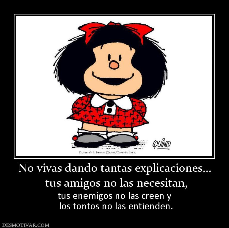 No vivas dando tantas explicaciones...  tus amigos no las necesitan, tus enemigos no las creen y  los tontos no las entienden.