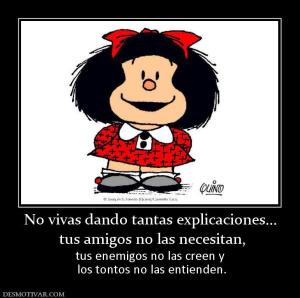 No vivas dando tantas explicaciones...  tus amigos no las necesitan, tus enemigos no las creen y  los tontos no las entienden.