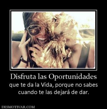 Disfruta las Oportunidades que te da la Vida, porque no sabes cuando te las dejará de dar.