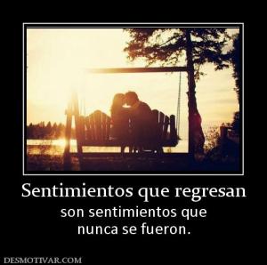 Sentimientos que regresan son sentimientos que nunca se fueron.