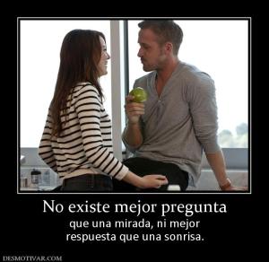 No existe mejor pregunta que una mirada, ni mejor respuesta que una sonrisa.