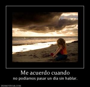 Me acuerdo cuando no podíamos pasar un día sin hablar.