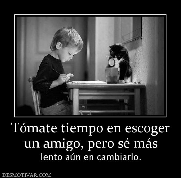 Tómate tiempo en escoger un amigo, pero sé más lento aún en cambiarlo.