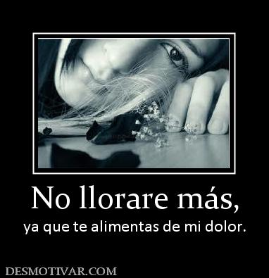 No llorare más, ya que te alimentas de mi dolor.