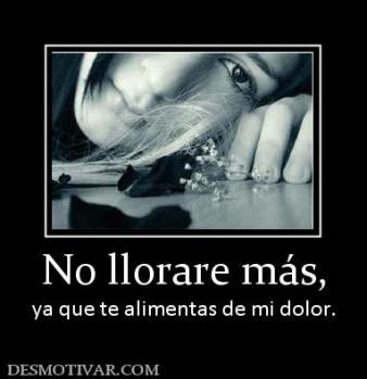 No llorare más, ya que te alimentas de mi dolor.