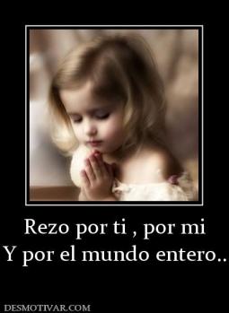 Rezo por ti , por mi  Y por el mundo entero...