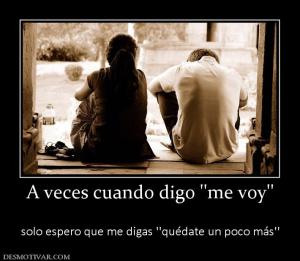 A veces cuando digo ''me voy''   solo espero que me digas ''quédate un poco más''