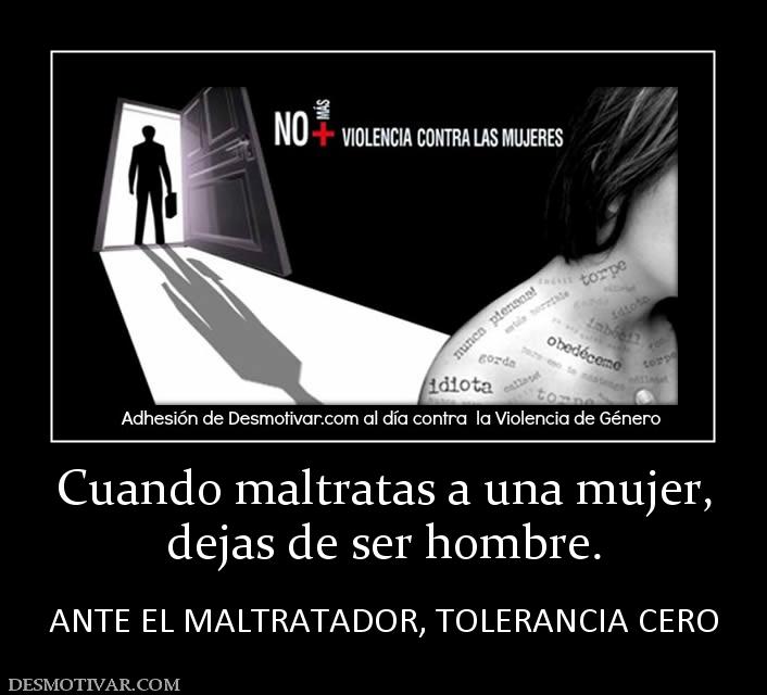 Cuando maltratas a una mujer, dejas de ser hombre.  ANTE EL MALTRATADOR, TOLERANCIA CERO