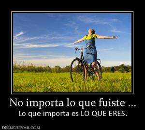 No importa lo que fuiste ... Lo que importa es LO QUE ERES.