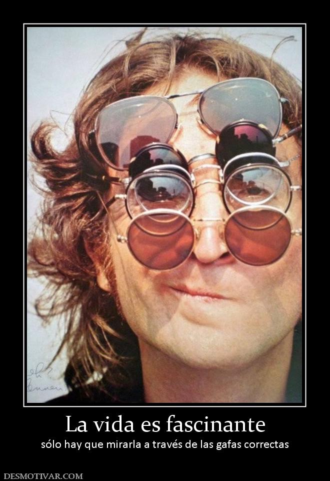 La vida es fascinante sólo hay que mirarla a través de las gafas correctas
