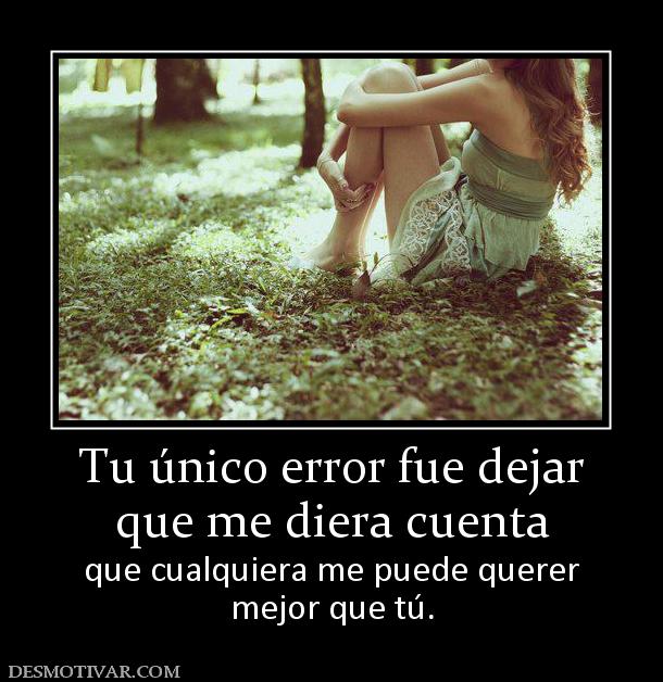 Tu único error fue dejar que me diera cuenta que cualquiera me puede querer mejor que tú.