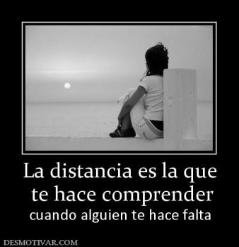 La distancia es la que  te hace comprender cuando alguien te hace falta