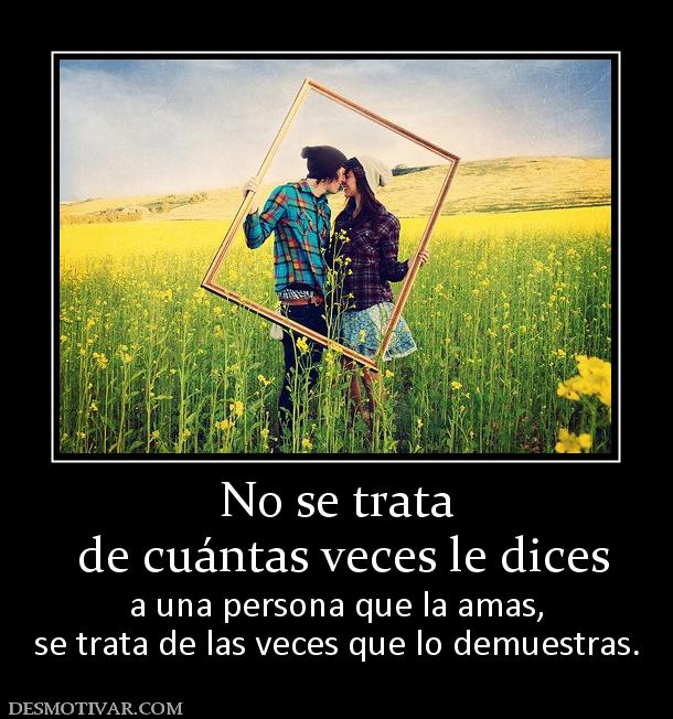 No se trata  de cuántas veces le dices a una persona que la amas, se trata de las veces que lo demuestras.