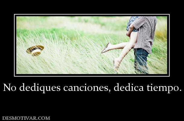 No dediques canciones, dedica tiempo.