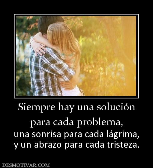 Siempre hay una solución para cada problema, una sonrisa para cada lágrima, y un abrazo para cada tristeza.