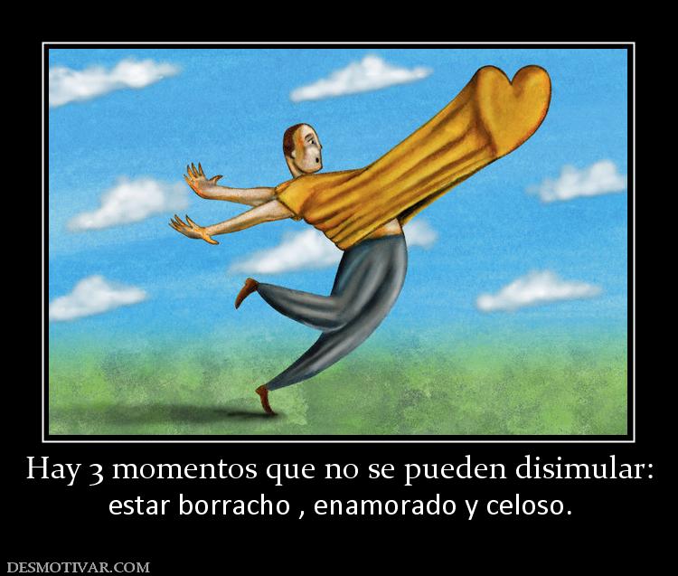 Hay 3 momentos que no se pueden disimu estar borracho , enamorado y celoso.