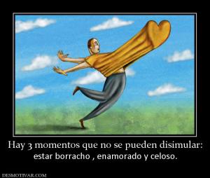 Hay 3 momentos que no se pueden disimu estar borracho , enamorado y celoso.