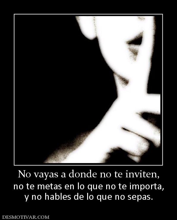 No vayas a donde no te inviten, no te metas en lo que no te importa, y no hables de lo que no sepas.