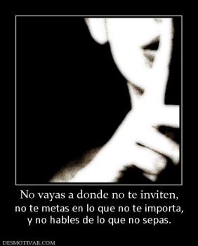 No vayas a donde no te inviten, no te metas en lo que no te importa, y no hables de lo que no sepas.