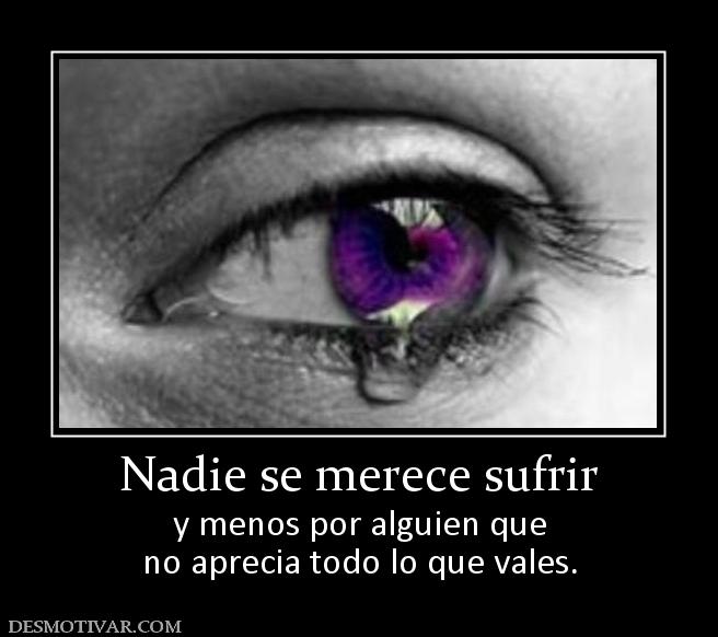 Nadie se merece sufrir y menos por alguien que no aprecia todo lo que vales.