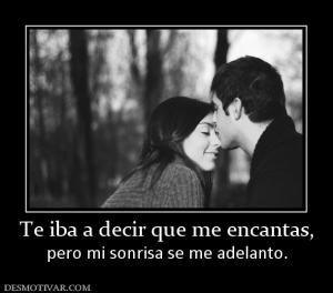 Te iba a decir que me encantas, pero mi sonrisa se me adelanto.