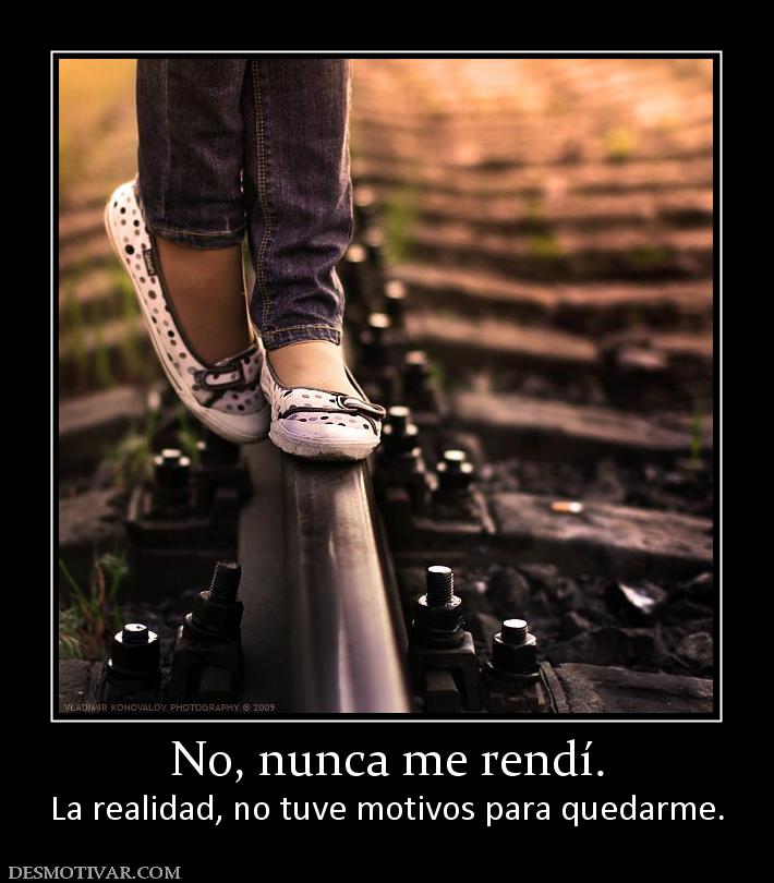 No, nunca me rendí. La realidad, no tuve motivos para quedarme.