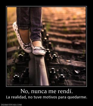 No, nunca me rendí. La realidad, no tuve motivos para quedarme.