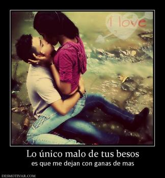 Lo único malo de tus besos es que me dejan con ganas de mas