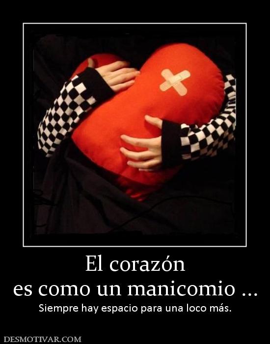 El corazón es como un manicomio ... Siempre hay espacio para una loco más.