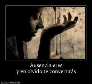 Ausencia eres y en olvido te convertirás
