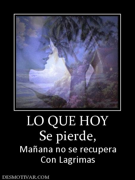 LO QUE HOY Se pierde, Mañana no se recupera Con Lagrimas