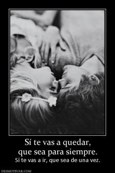 Sí te vas a quedar, que sea para siempre.  Sí te vas a ir, que sea de una vez.