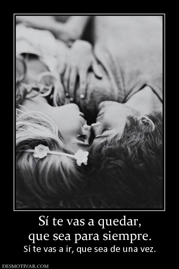 Sí te vas a quedar, que sea para siempre.  Sí te vas a ir, que sea de una vez.