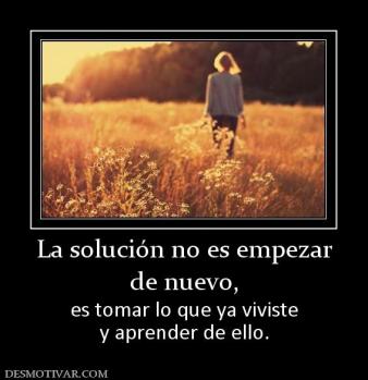 La solución no es empezar de nuevo,  es tomar lo que ya viviste y aprender de ello.