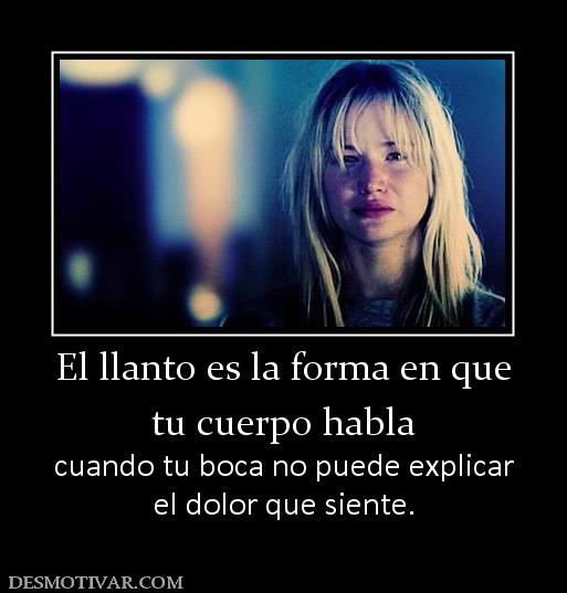 El llanto es la forma en que tu cuerpo habla  cuando tu boca no puede explicar el dolor que siente.